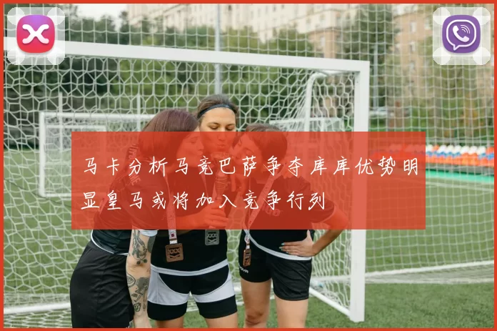马卡分析马竞巴萨争夺库库优势明显皇马或将加入竞争行列